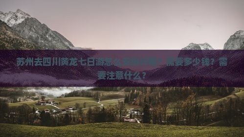 苏州去四川黄龙七日游怎么安排行程？需要多少钱？需要注意什么？