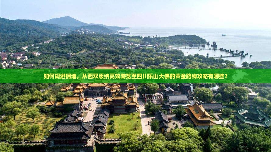 如何规避拥堵，从西双版纳高效游览至四川乐山大佛的黄金路线攻略有哪些？