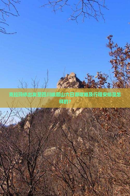 克拉玛依出发至四川峨眉山六日游攻略及行程安排是怎样的？