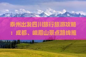 泰州出发四川旅行旅游攻略：成都、峨眉山景点路线推荐