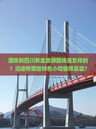 酒泉到四川黄龙旅游路线是怎样的？沿途有哪些特色小吃值得品尝？