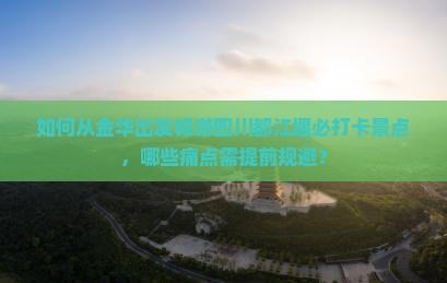 如何从金华出发畅游四川都江堰必打卡景点，哪些痛点需提前规避？