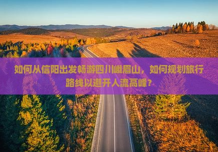 如何从信阳出发畅游四川峨眉山，如何规划旅行路线以避开人流高峰？