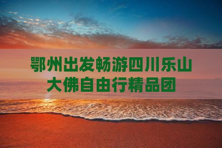 鄂州出发畅游四川乐山大佛自由行精品团