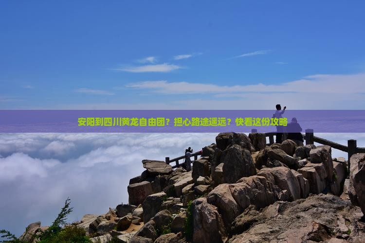 安阳到四川黄龙自由团？担心路途遥远？快看这份攻略