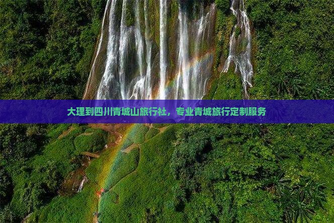 大理到四川青城山旅行社，专业青城旅行定制服务