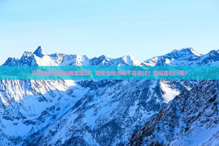 宁波出发至四川黄龙旅游，哪些当地小吃不容错过？如何规划行程？