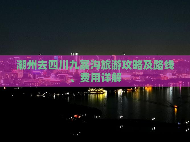 潮州去四川九寨沟旅游攻略及路线、费用详解
