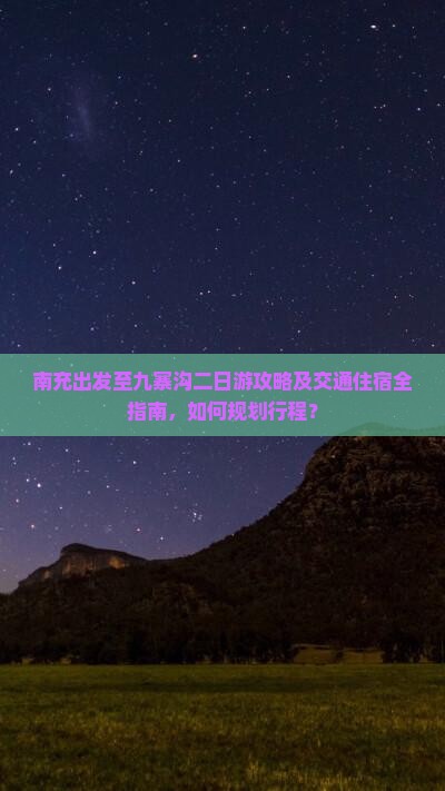 南充出发至九寨沟二日游攻略及交通住宿全指南，如何规划行程？