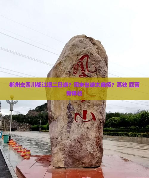 郴州去四川都江堰二日游？周末出游太麻烦？高铁+露营新体验