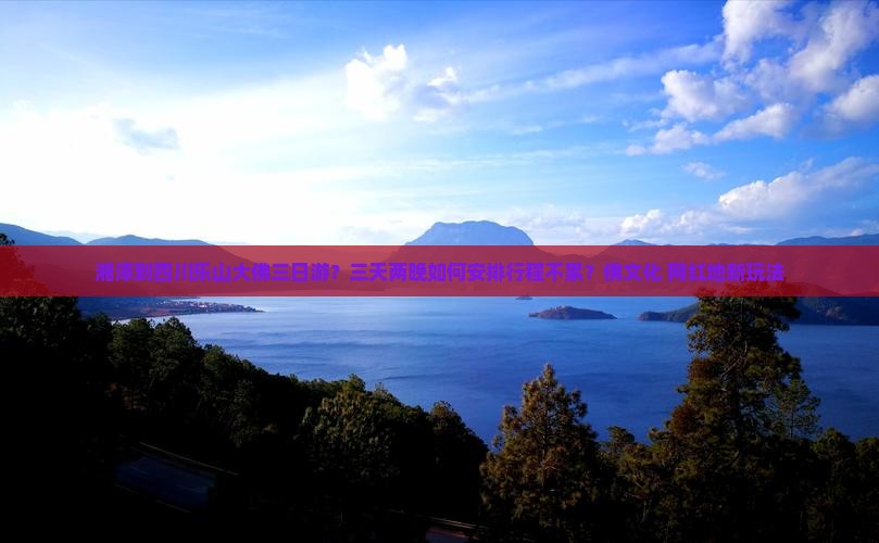 湘潭到四川乐山大佛三日游？三天两晚如何安排行程不累？佛文化+网红地新玩法