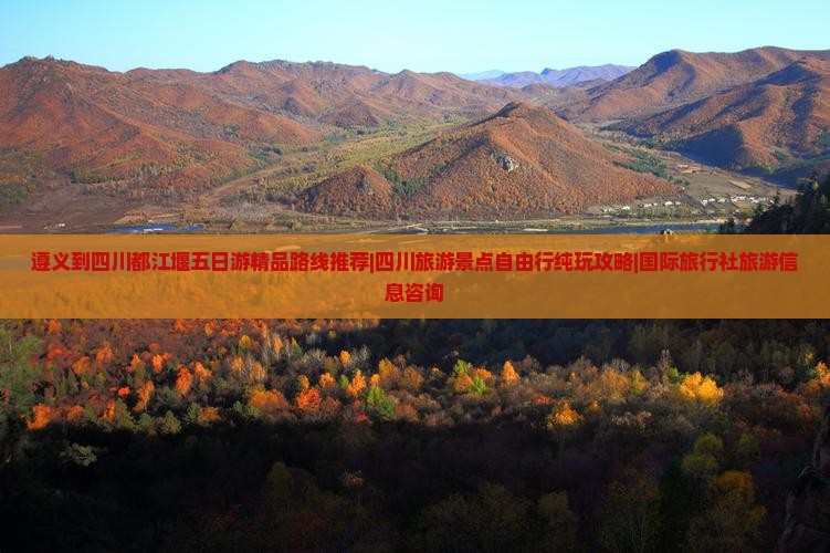 遵义到四川都江堰五日游精品路线推荐|四川旅游景点自由行纯玩攻略|国际旅行社旅游信息咨询