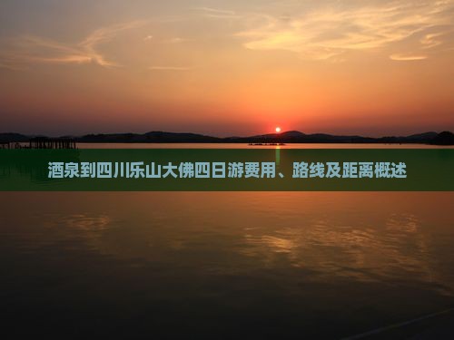 酒泉到四川乐山大佛四日游费用、路线及距离概述