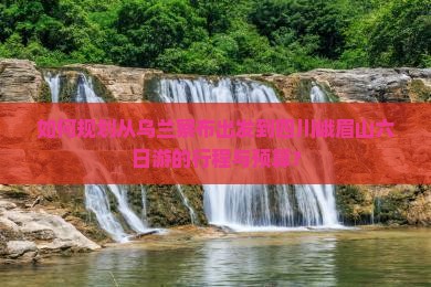 如何规划从乌兰察布出发到四川峨眉山六日游的行程与预算？