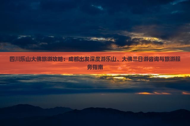 四川乐山大佛旅游攻略：成都出发深度游乐山、大佛三日游咨询与旅游服务指南