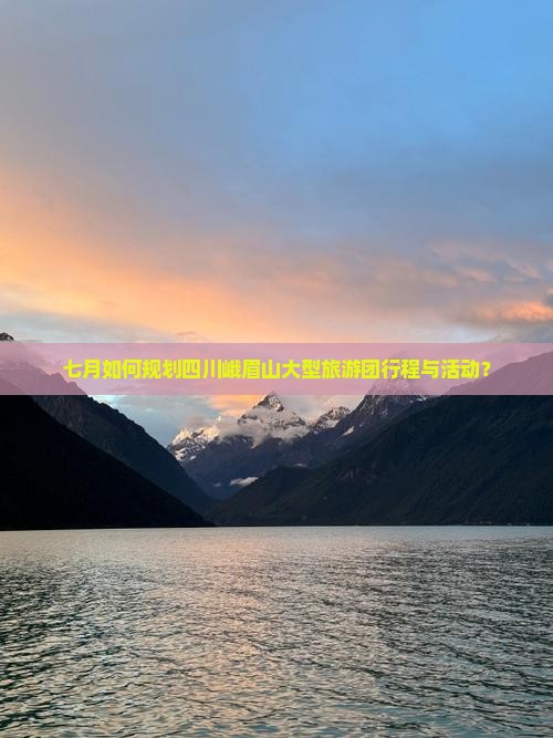 七月如何规划四川峨眉山大型旅游团行程与活动？