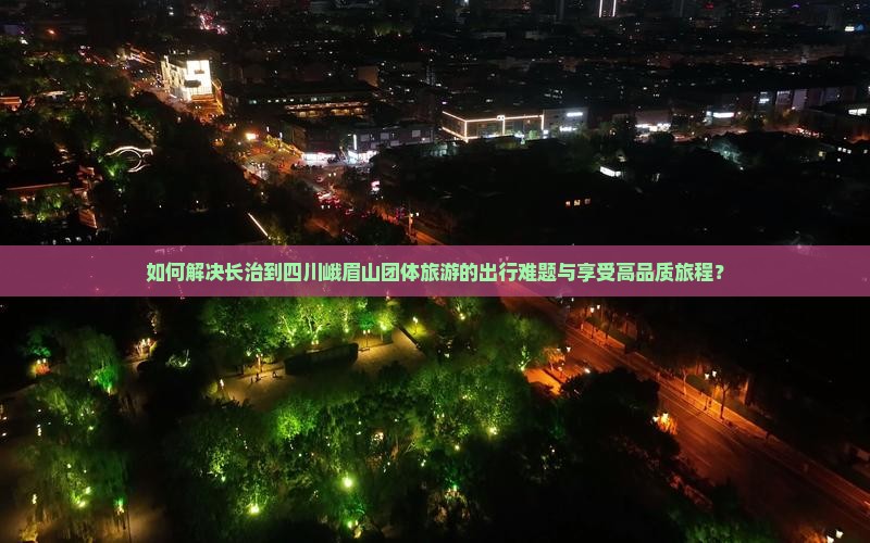 如何解决长治到四川峨眉山团体旅游的出行难题与享受高品质旅程？