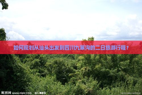 如何规划从汕头出发到四川九寨沟的二日旅游行程？