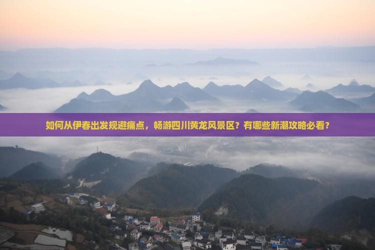 如何从伊春出发规避痛点，畅游四川黄龙风景区？有哪些新潮攻略必看？