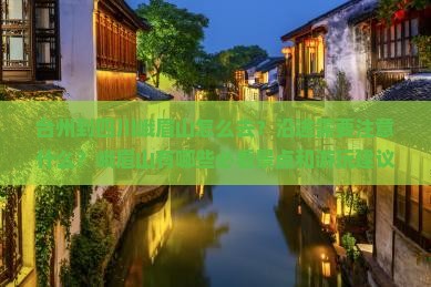 台州到四川峨眉山怎么去？沿途需要注意什么？峨眉山有哪些必看景点和游玩建议？