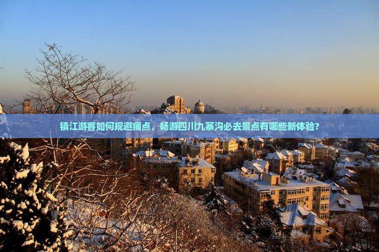 镇江游客如何规避痛点，畅游四川九寨沟必去景点有哪些新体验？