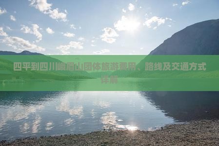 四平到四川峨眉山团体旅游费用、路线及交通方式详解