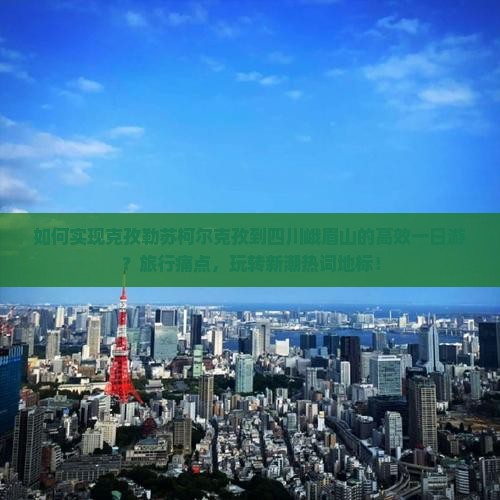 如何实现克孜勒苏柯尔克孜到四川峨眉山的高效一日游？旅行痛点，玩转新潮热词地标！