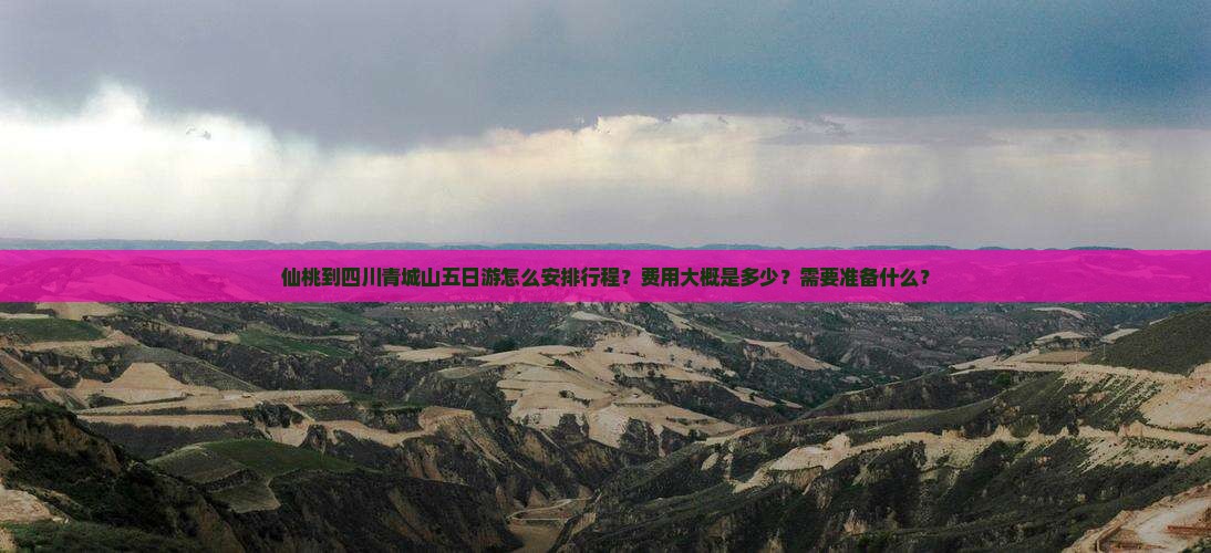 仙桃到四川青城山五日游怎么安排行程？费用大概是多少？需要准备什么？