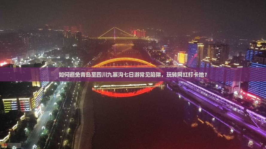 如何避免青岛至四川九寨沟七日游常见陷阱，玩转网红打卡地？