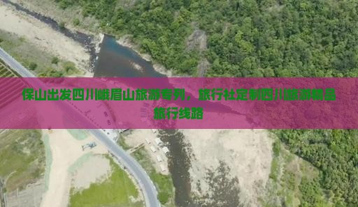 保山出发四川峨眉山旅游专列，旅行社定制四川旅游精品旅行线路