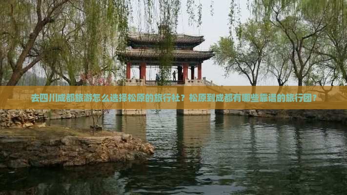 去四川成都旅游怎么选择松原的旅行社？松原到成都有哪些靠谱的旅行团？
