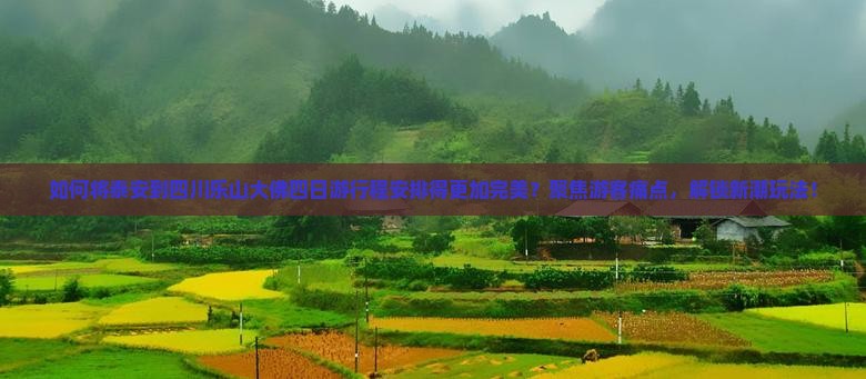 如何将泰安到四川乐山大佛四日游行程安排得更加完美？聚焦游客痛点，解锁新潮玩法！