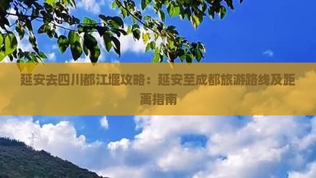 延安去四川都江堰攻略：延安至成都旅游路线及距离指南
