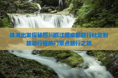 珠海出发探秘四川都江堰成都旅行社定制旅游行程热门景点旅行之旅