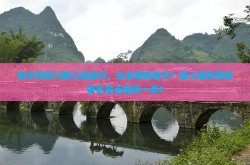 新乡到四川都江堰旅行，必去哪些地方？都江堰有哪些著名景点值得一游？