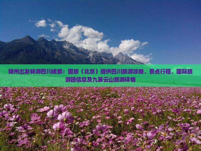 锦州出发畅游四川成都：国旅（北京）提供四川旅游攻略、景点行程、国际旅游团信息及九寨云山旅游详情