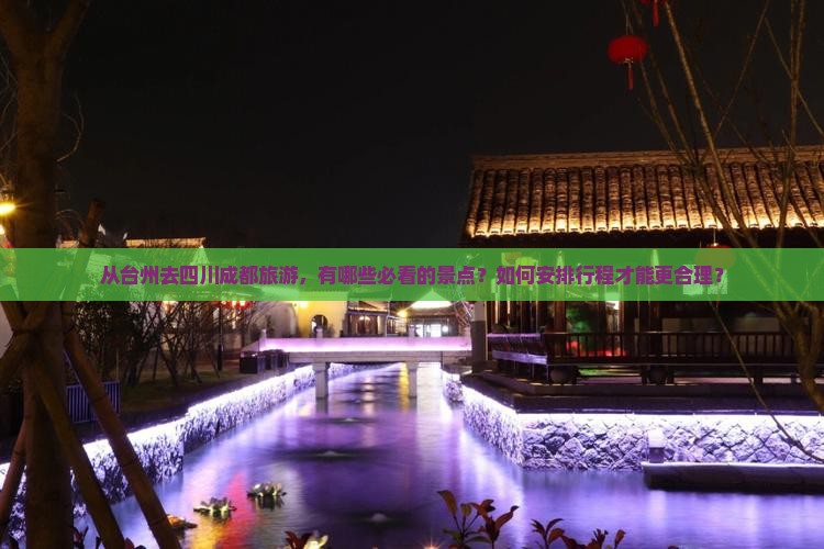 从台州去四川成都旅游，有哪些必看的景点？如何安排行程才能更合理？