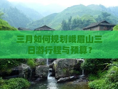 三月如何规划峨眉山三日游行程与预算？