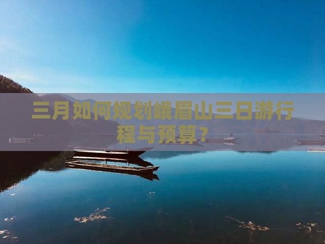 三月如何规划峨眉山三日游行程与预算？