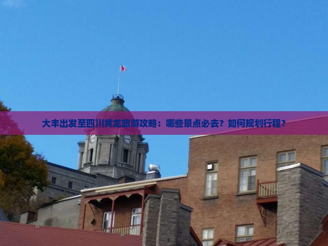 大丰出发至四川黄龙旅游攻略：哪些景点必去？如何规划行程？