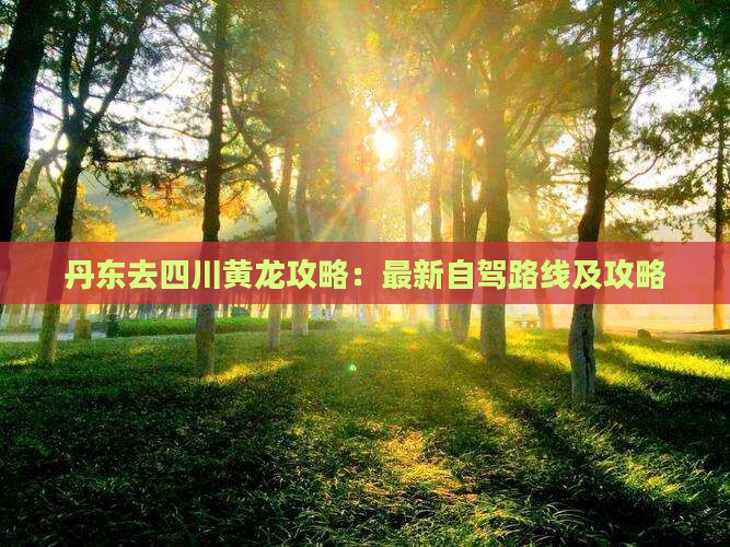 丹东去四川黄龙攻略：最新自驾路线及攻略