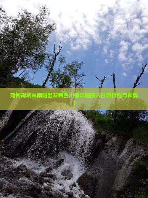 如何规划从南阳出发到四川都江堰的六日游行程与预算？