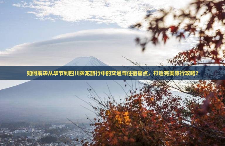 如何解决从毕节到四川黄龙旅行中的交通与住宿痛点，打造完美旅行攻略？