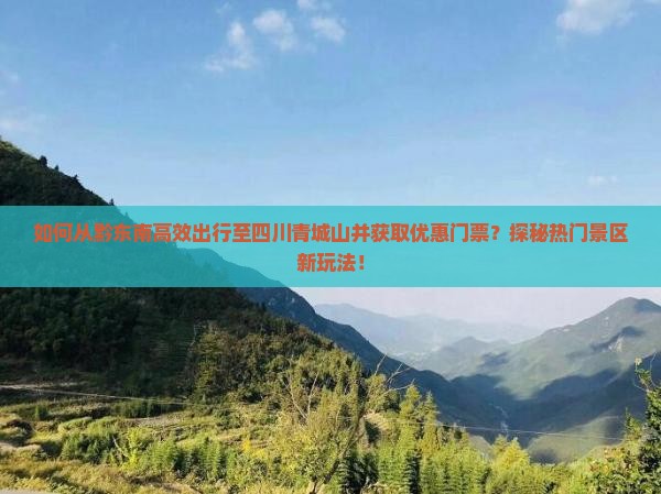 如何从黔东南高效出行至四川青城山并获取优惠门票？探秘热门景区新玩法！