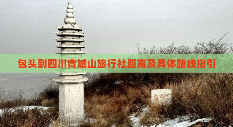 包头到四川青城山旅行社距离及具体路线指引
