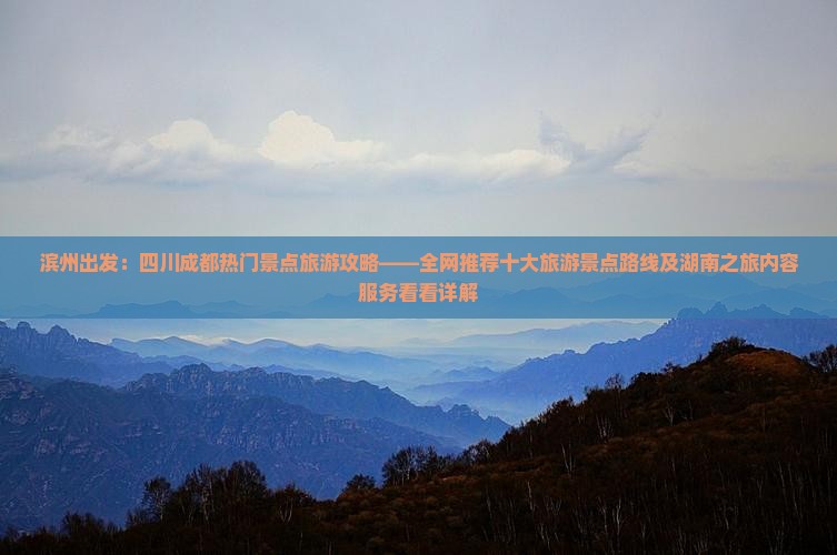 滨州出发：四川成都热门景点旅游攻略——全网推荐十大旅游景点路线及湖南之旅内容服务看看详解