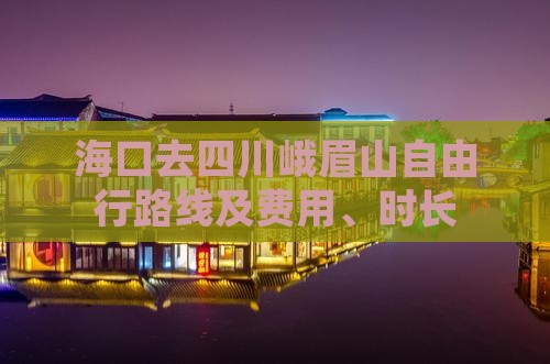 海口去四川峨眉山自由行路线及费用、时长