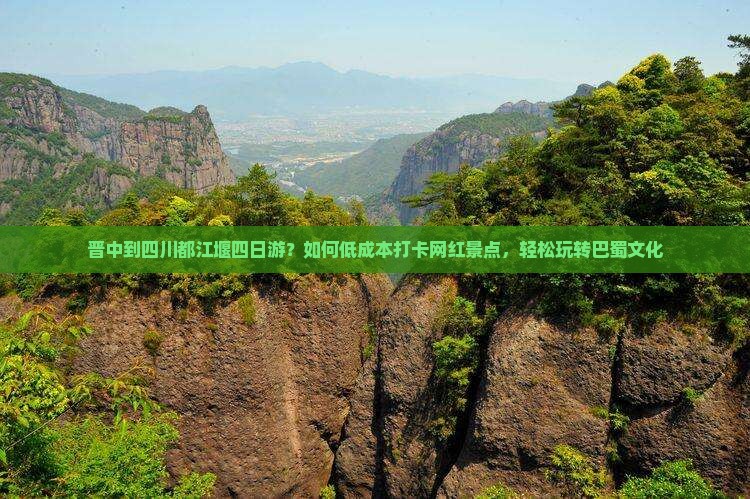 晋中到四川都江堰四日游？如何低成本打卡网红景点，轻松玩转巴蜀文化
