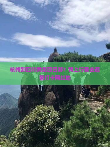杭州到四川黄龙四日游？背上行囊去避暑打卡网红地