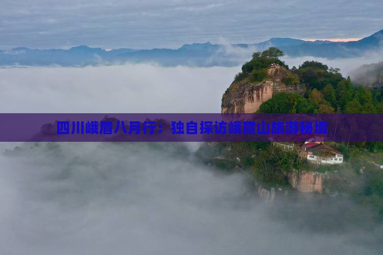 四川峨眉八月行：独自探访峨眉山旅游秘境
